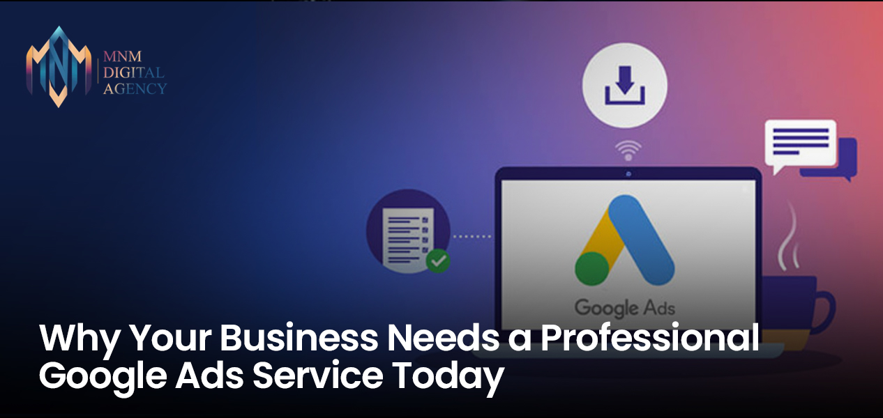 Why Your Business Needs a Professional Google Ads Service Today